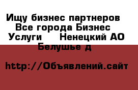 Ищу бизнес партнеров - Все города Бизнес » Услуги   . Ненецкий АО,Белушье д.